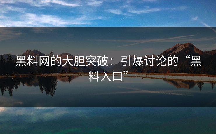 黑料网的大胆突破:引爆讨论的“黑料入口” 黑料网的大胆突破:引爆讨论的“黑料入口”