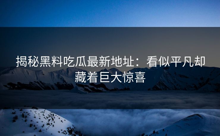 揭秘黑料吃瓜最新地址：看似平凡却藏着巨大惊喜