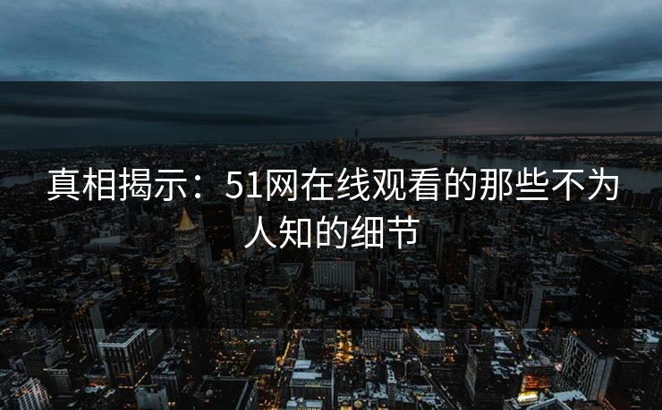 真相揭示：51网在线观看的那些不为人知的细节