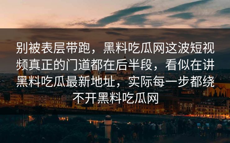 别被表层带跑，黑料吃瓜网这波短视频真正的门道都在后半段，看似在讲黑料吃瓜最新地址，实际每一步都绕不开黑料吃瓜网