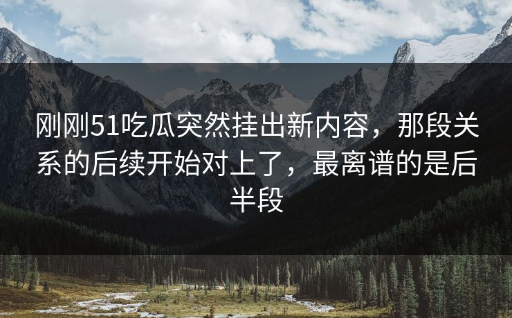 刚刚51吃瓜突然挂出新内容，那段关系的后续开始对上了，最离谱的是后半段