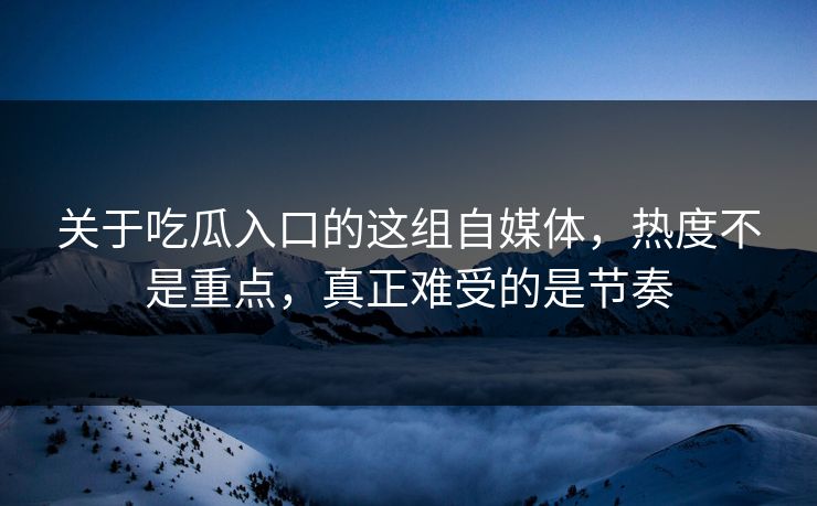 关于吃瓜入口的这组自媒体,热度不是重点,真正难受的是节奏 关于吃瓜入口的这组自媒体,热度不是重点,真正难受的是节奏