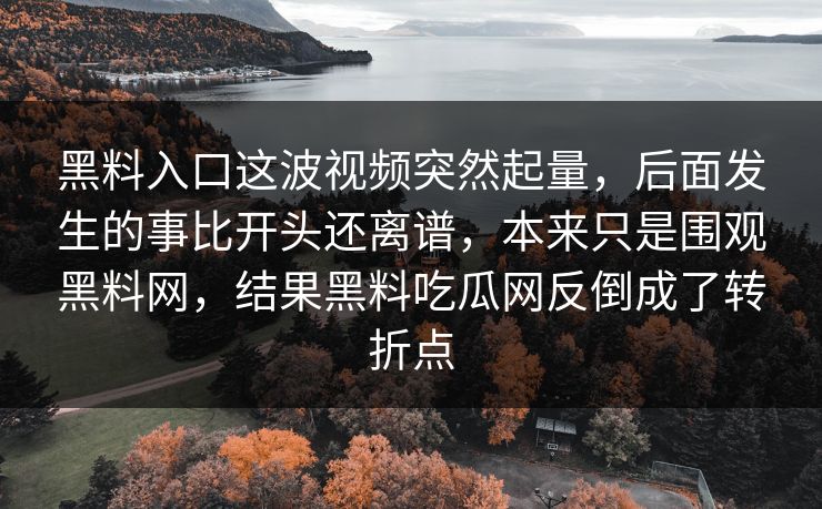 黑料入口这波视频突然起量，后面发生的事比开头还离谱，本来只是围观黑料网，结果黑料吃瓜网反倒成了转折点