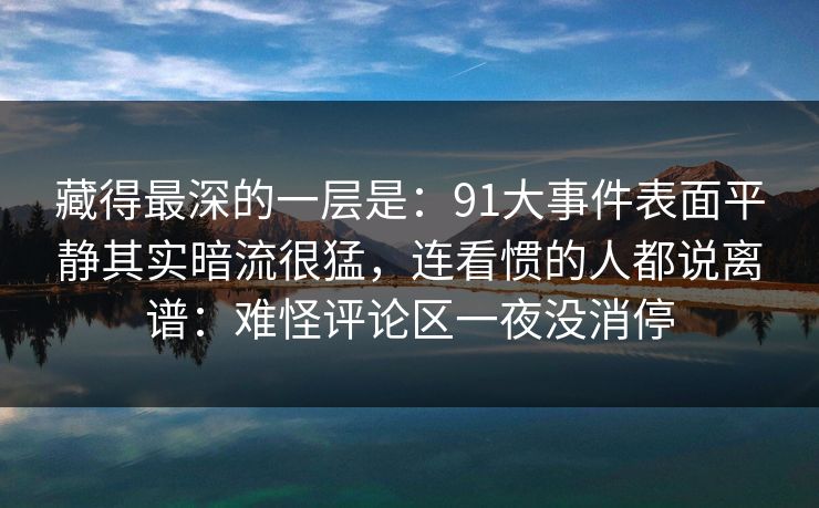 藏得最深的一层是：91大事件表面平静其实暗流很猛，连看惯的人都说离谱：难怪评论区一夜没消停