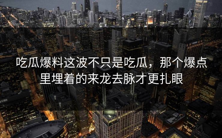 吃瓜爆料这波不只是吃瓜，那个爆点里埋着的来龙去脉才更扎眼