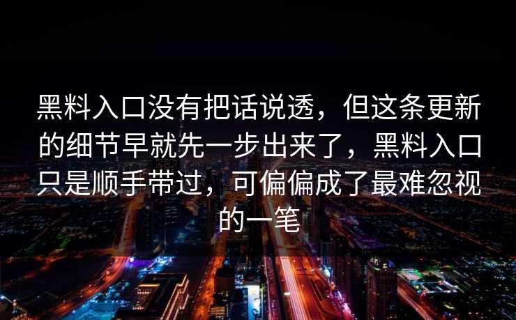 黑料入口没有把话说透，但这条更新的细节早就先一步出来了，黑料入口只是顺手带过，可偏偏成了最难忽视的一笔
