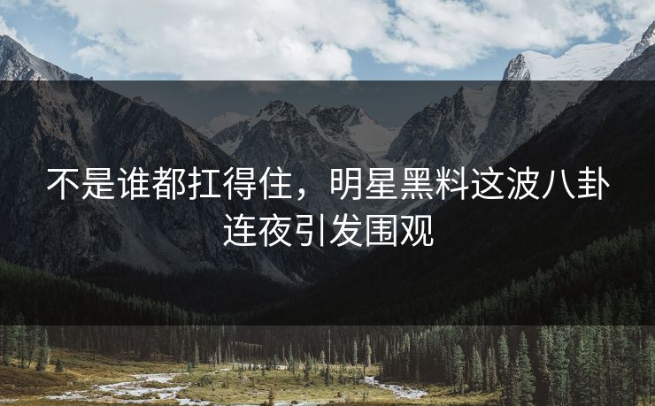 不是谁都扛得住，明星黑料这波八卦连夜引发围观