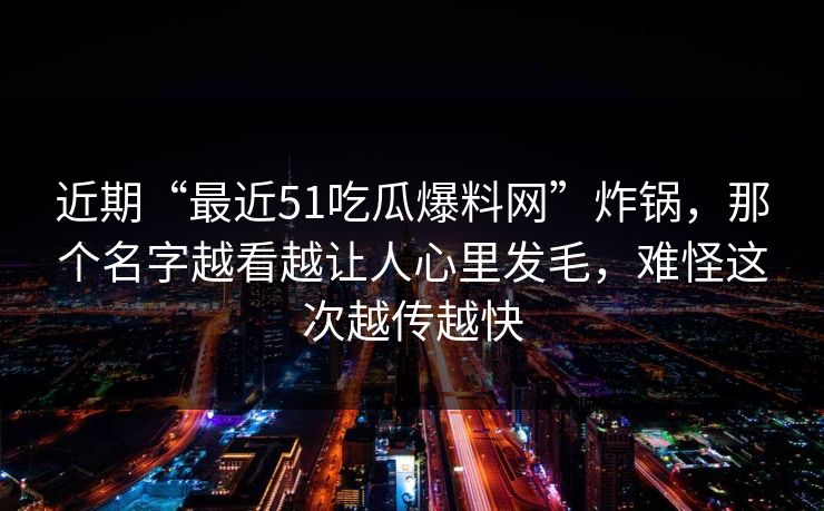 近期“最近51吃瓜爆料网”炸锅，那个名字越看越让人心里发毛，难怪这次越传越快
