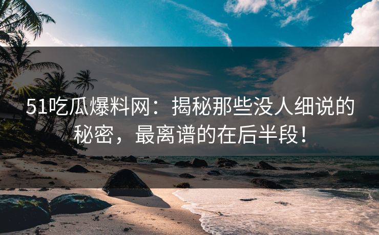 51吃瓜爆料网：揭秘那些没人细说的秘密，最离谱的在后半段！