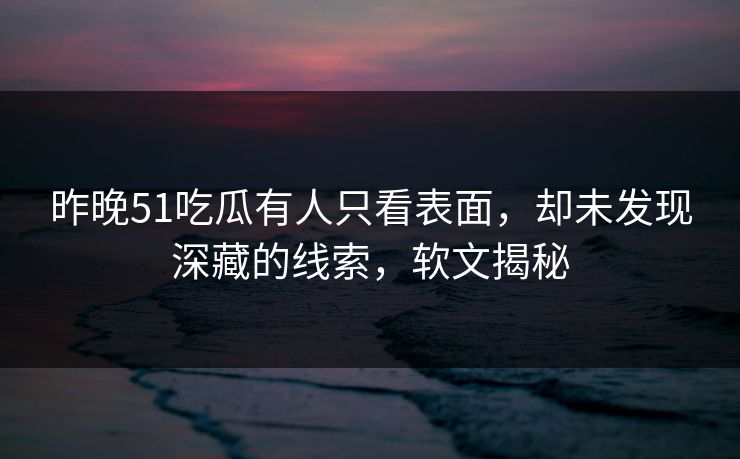 昨晚51吃瓜有人只看表面，却未发现深藏的线索，软文揭秘