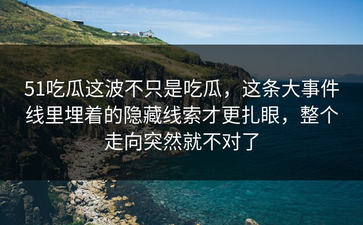51吃瓜这波不只是吃瓜，这条大事件线里埋着的隐藏线索才更扎眼，整个走向突然就不对了