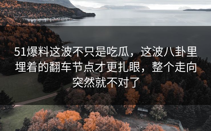51爆料这波不只是吃瓜，这波八卦里埋着的翻车节点才更扎眼，整个走向突然就不对了