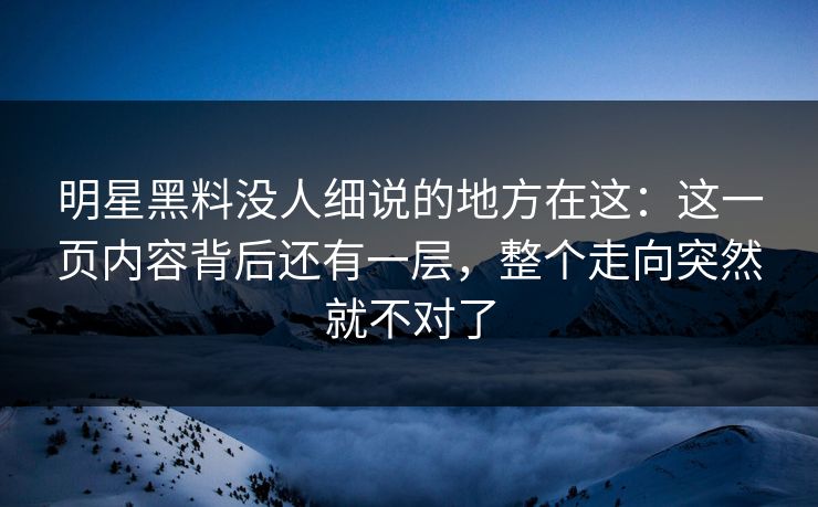 明星黑料没人细说的地方在这：这一页内容背后还有一层，整个走向突然就不对了
