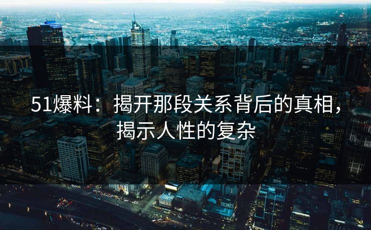 51爆料：揭开那段关系背后的真相，揭示人性的复杂