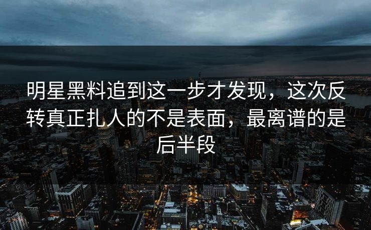 明星黑料追到这一步才发现，这次反转真正扎人的不是表面，最离谱的是后半段