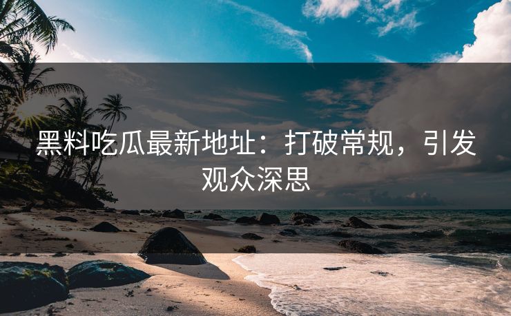黑料吃瓜最新地址：打破常规，引发观众深思