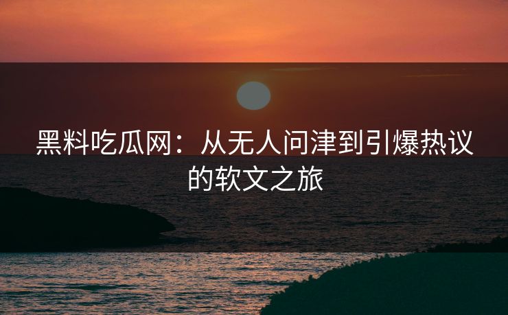黑料吃瓜网：从无人问津到引爆热议的软文之旅