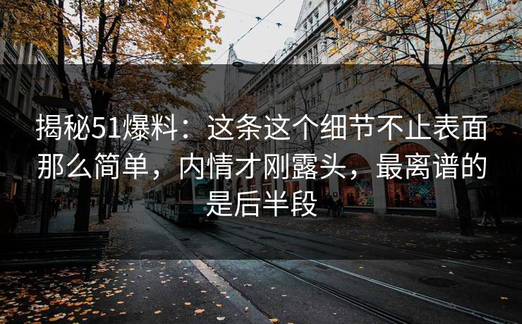 揭秘51爆料：这条这个细节不止表面那么简单，内情才刚露头，最离谱的是后半段