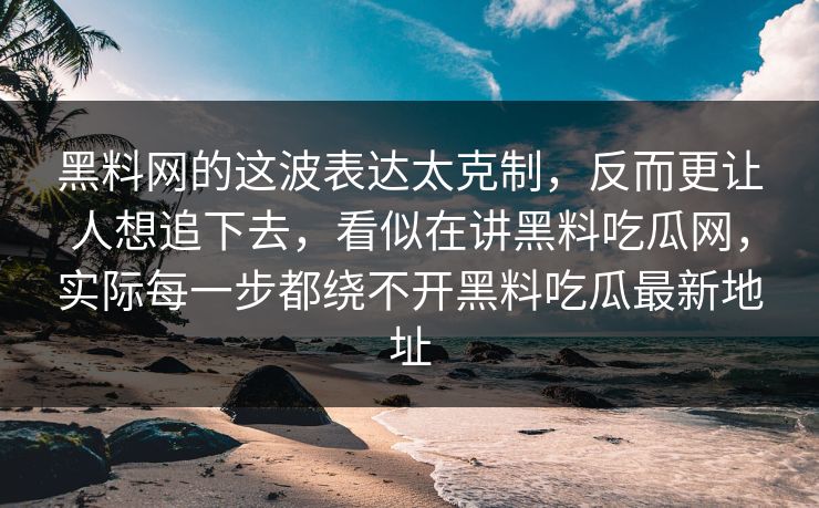 黑料网的这波表达太克制,反而更让人想追下去,看似在讲黑料吃瓜网,实际每一步都绕不开黑料吃瓜最新地址 黑料网的这波表达太克制,反而更让人想追下去,看似在讲黑料吃瓜网,实际每一步都绕不开黑料吃瓜最新地址
