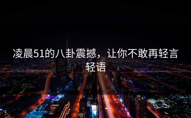 凌晨51的八卦震撼，让你不敢再轻言轻语