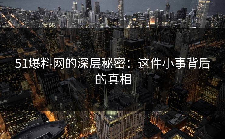 51爆料网的深层秘密：这件小事背后的真相