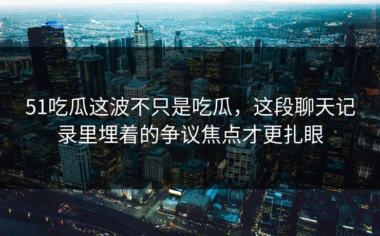 51吃瓜这波不只是吃瓜,这段聊天记录里埋着的争议焦点才更扎眼 51吃瓜这波不只是吃瓜,这段聊天记录里埋着的争议焦点才更扎眼