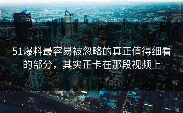 51爆料最容易被忽略的真正值得细看的部分，其实正卡在那段视频上