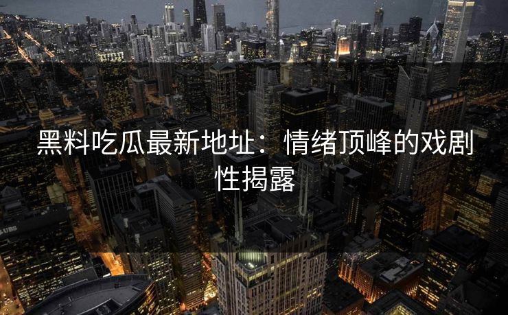 黑料吃瓜最新地址：情绪顶峰的戏剧性揭露