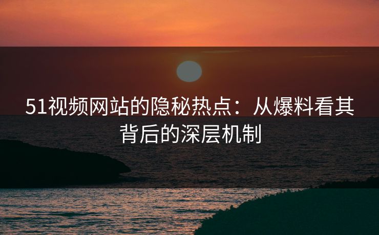 51视频网站的隐秘热点：从爆料看其背后的深层机制