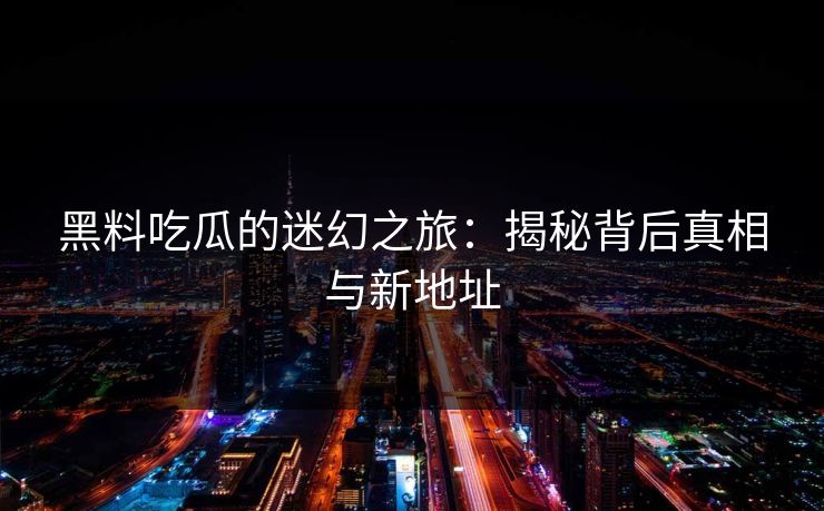 黑料吃瓜的迷幻之旅：揭秘背后真相与新地址