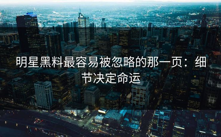 明星黑料最容易被忽略的那一页：细节决定命运