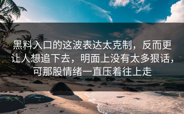 黑料入口的这波表达太克制，反而更让人想追下去，明面上没有太多狠话，可那股情绪一直压着往上走