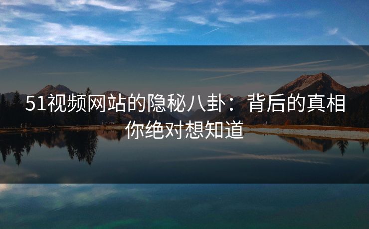 51视频网站的隐秘八卦：背后的真相你绝对想知道