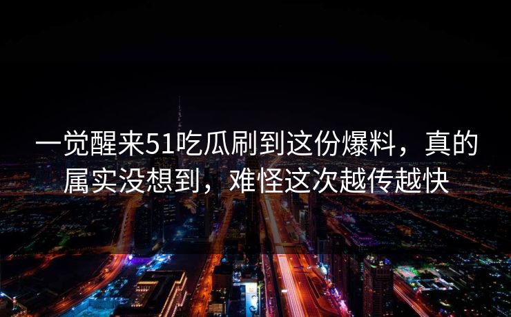 一觉醒来51吃瓜刷到这份爆料,真的属实没想到,难怪这次越传越快 一觉醒来51吃瓜刷到这份爆料,真的属实没想到,难怪这次越传越快