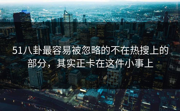 51八卦最容易被忽略的不在热搜上的部分，其实正卡在这件小事上