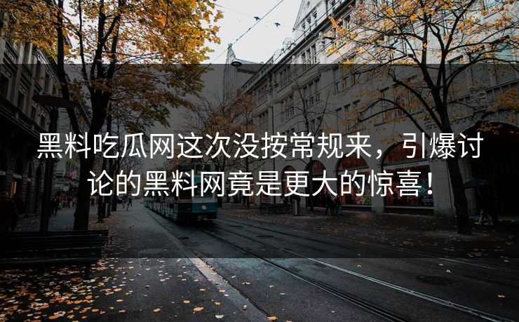 黑料吃瓜网这次没按常规来，引爆讨论的黑料网竟是更大的惊喜！