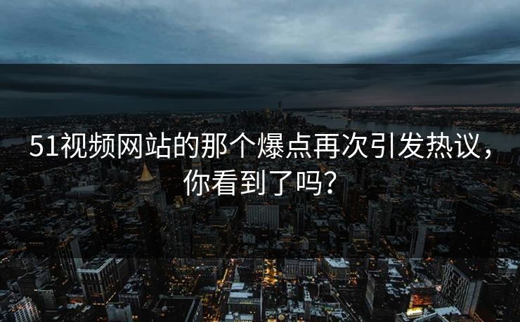 51视频网站的那个爆点再次引发热议，你看到了吗？