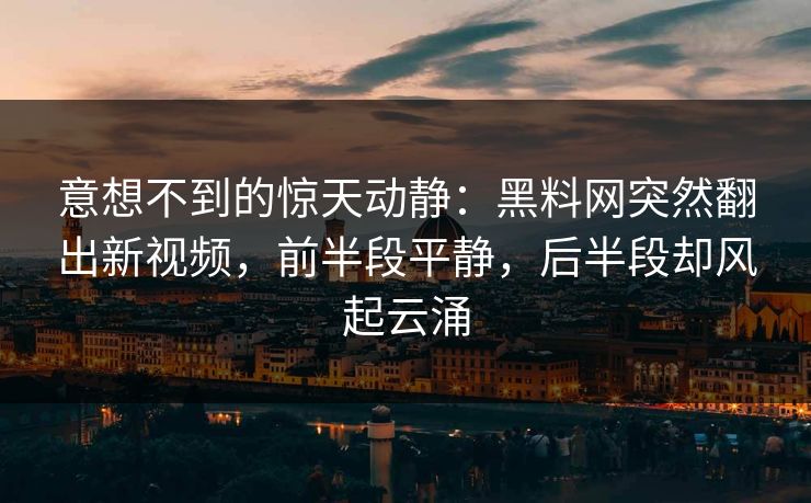 意想不到的惊天动静：黑料网突然翻出新视频，前半段平静，后半段却风起云涌