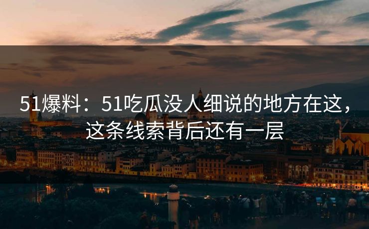 51爆料：51吃瓜没人细说的地方在这，这条线索背后还有一层