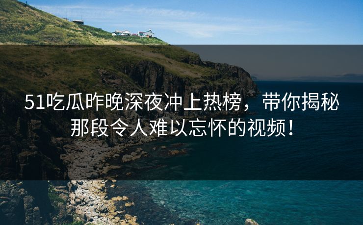 51吃瓜昨晚深夜冲上热榜，带你揭秘那段令人难以忘怀的视频！