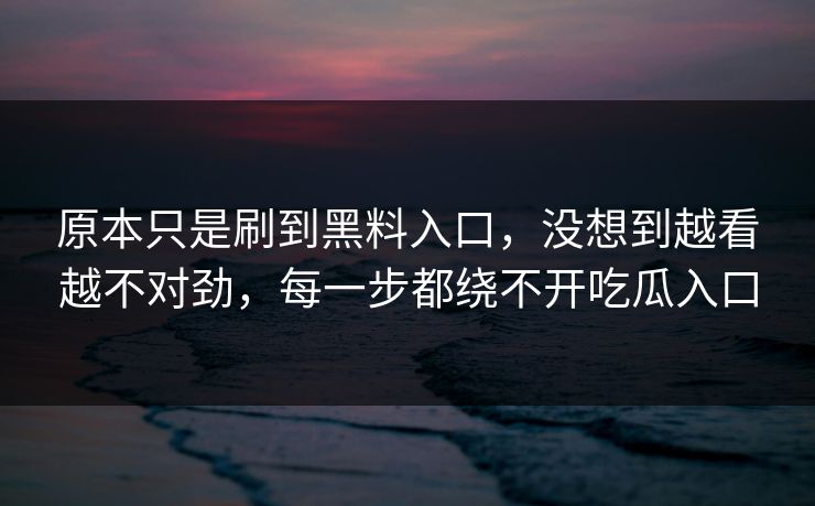 原本只是刷到黑料入口，没想到越看越不对劲，每一步都绕不开吃瓜入口