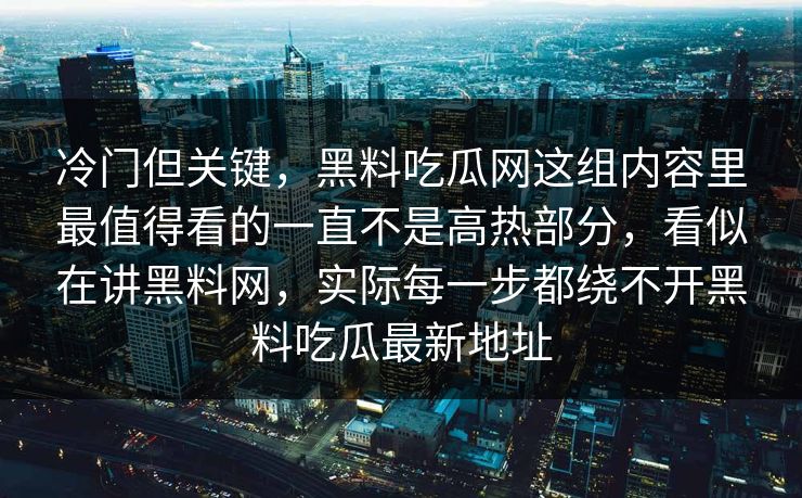 冷门但关键，黑料吃瓜网这组内容里最值得看的一直不是高热部分，看似在讲黑料网，实际每一步都绕不开黑料吃瓜最新地址