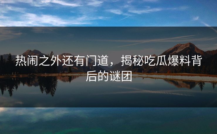 热闹之外还有门道，揭秘吃瓜爆料背后的谜团