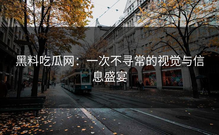 黑料吃瓜网：一次不寻常的视觉与信息盛宴