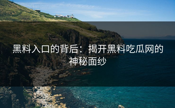 黑料入口的背后：揭开黑料吃瓜网的神秘面纱