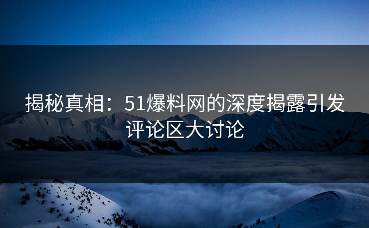 揭秘真相：51爆料网的深度揭露引发评论区大讨论