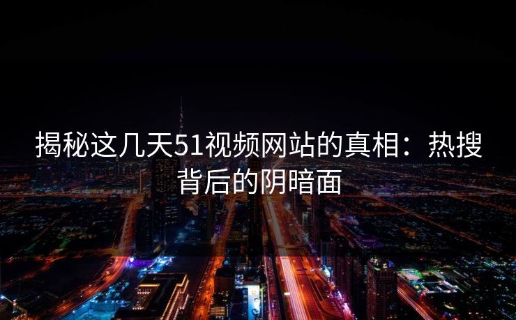 揭秘这几天51视频网站的真相：热搜背后的阴暗面