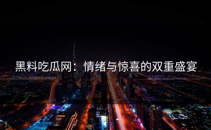 黑料吃瓜网：情绪与惊喜的双重盛宴