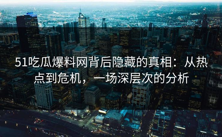51吃瓜爆料网背后隐藏的真相：从热点到危机，一场深层次的分析