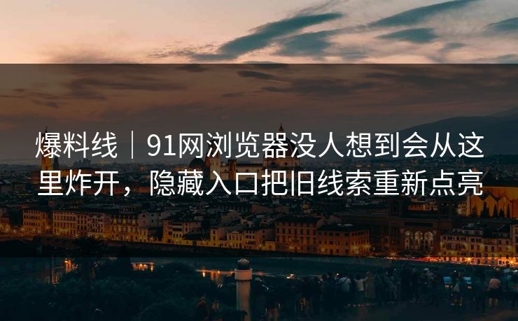 爆料线｜91网浏览器没人想到会从这里炸开，隐藏入口把旧线索重新点亮